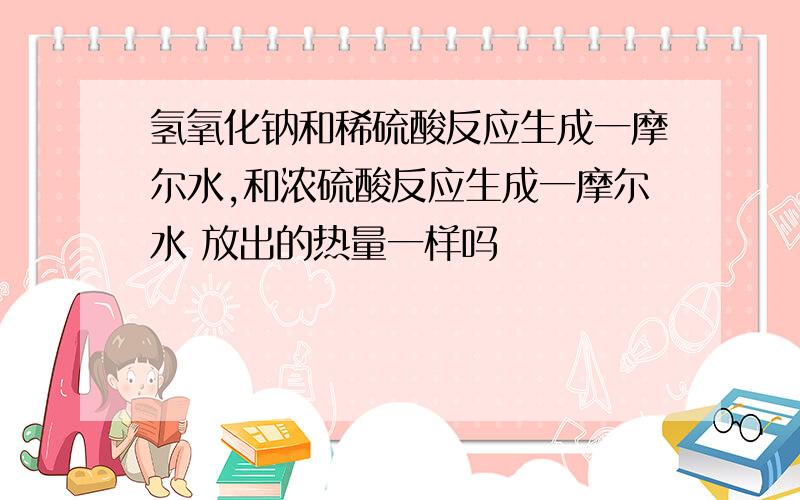 氢氧化钠和稀硫酸反应生成一摩尔水,和浓硫酸反应生成一摩尔水 放出的热量一样吗