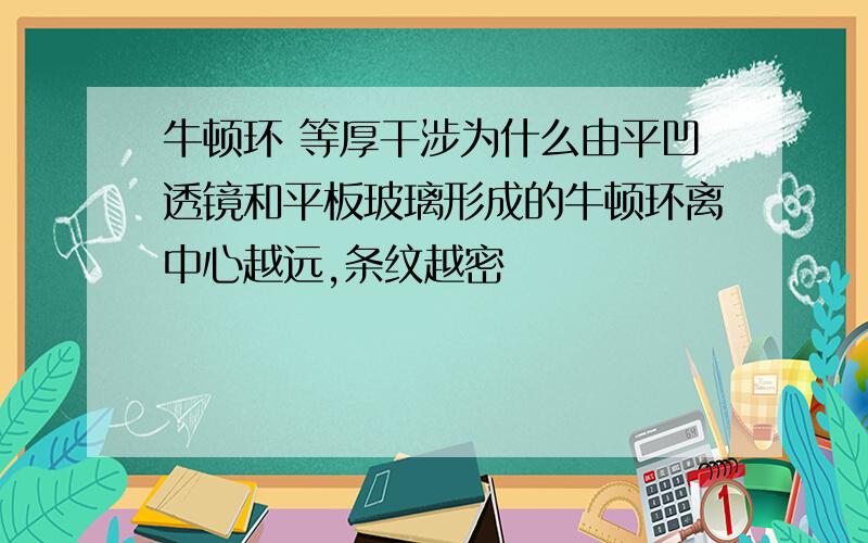 牛顿环 等厚干涉为什么由平凹透镜和平板玻璃形成的牛顿环离中心越远,条纹越密