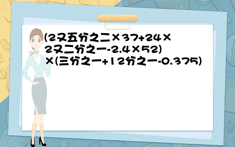 (2又五分之二×37+24×2又二分之一-2.4×52)×(三分之一+12分之一-0.375)