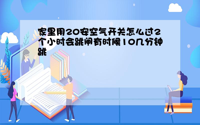 家里用20安空气开关怎么过2个小时会跳闸有时候10几分钟跳