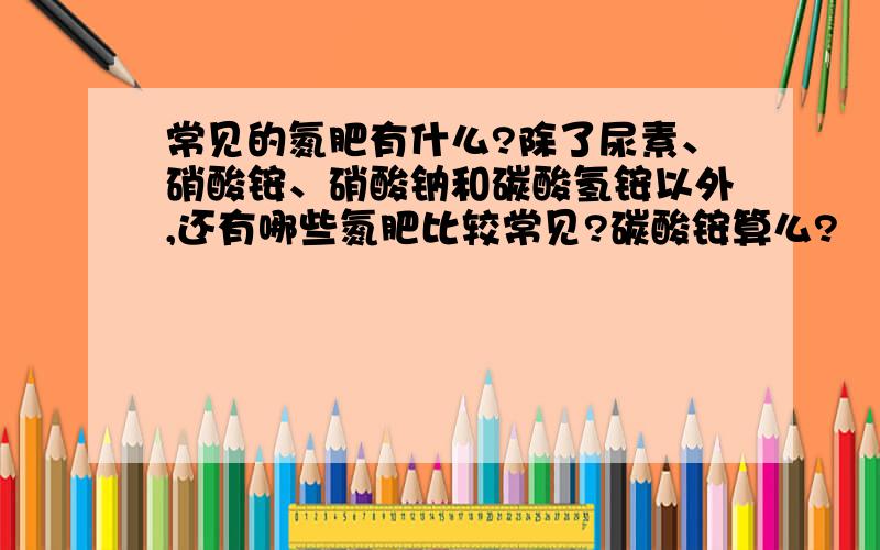 常见的氮肥有什么?除了尿素、硝酸铵、硝酸钠和碳酸氢铵以外,还有哪些氮肥比较常见?碳酸铵算么?