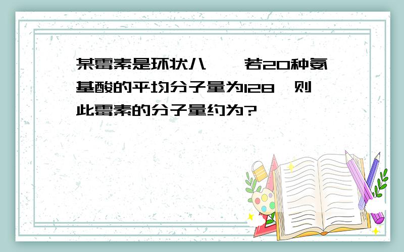 某霉素是环状八肽,若20种氨基酸的平均分子量为128,则此霉素的分子量约为?