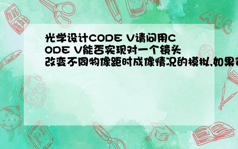 光学设计CODE V请问用CODE V能否实现对一个镜头改变不同物像距时成像情况的模拟,如果可以,怎么改变