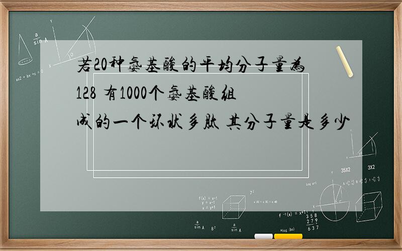 若20种氨基酸的平均分子量为128 有1000个氨基酸组成的一个环状多肽 其分子量是多少