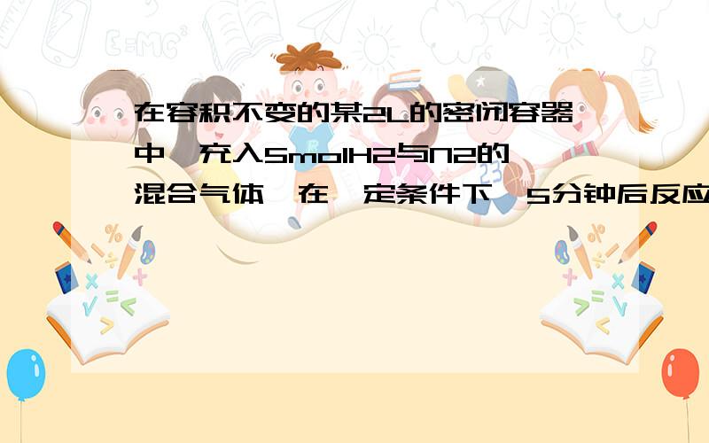 在容积不变的某2L的密闭容器中,充入5molH2与N2的混合气体,在一定条件下,5分钟后反应达到平衡,此时容器的压强是反应前的4/5.则下列说法正确的是?A、从反应开始到平衡时,用H2表示平均反应速