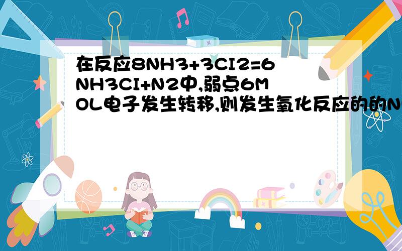 在反应8NH3+3CI2=6NH3CI+N2中,弱点6MOL电子发生转移,则发生氧化反应的的NH3的物质的量为?