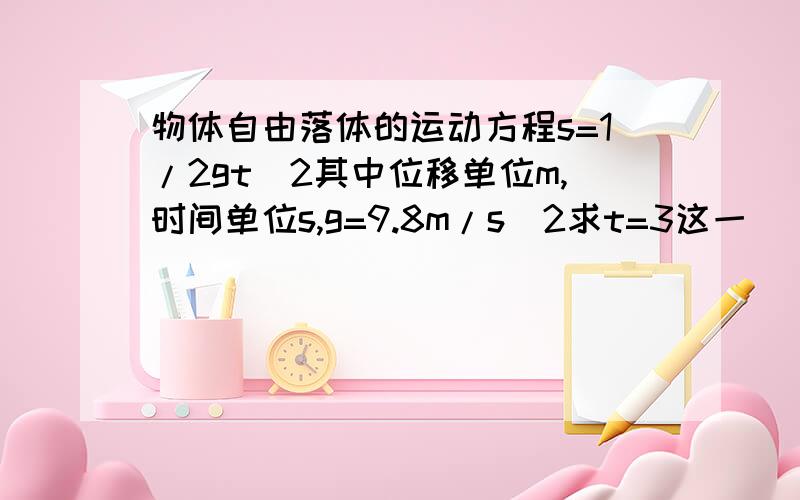 物体自由落体的运动方程s=1/2gt^2其中位移单位m,时间单位s,g=9.8m/s^2求t=3这一