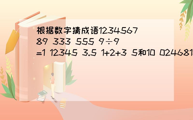 根据数字猜成语123456789 333 555 9÷9=1 12345 3.5 1+2+3 5和10 0246810 333 22 23456789