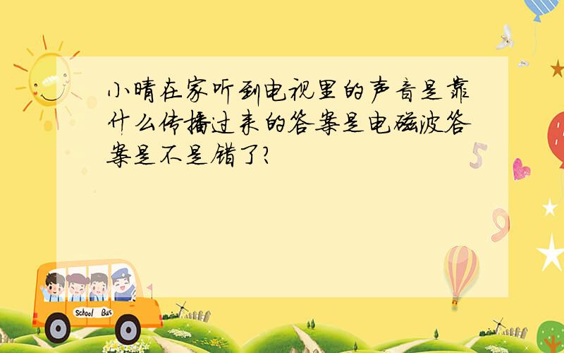 小晴在家听到电视里的声音是靠什么传播过来的答案是电磁波答案是不是错了?