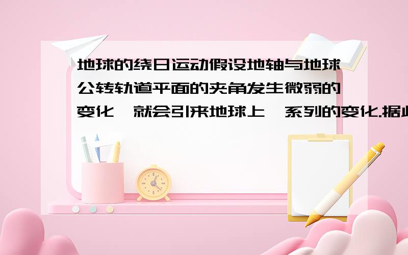 地球的绕日运动假设地轴与地球公转轨道平面的夹角发生微弱的变化,就会引来地球上一系列的变化.据此分析回答下列问题：1.若此角度变大,北京的正午太阳高度和昼夜长短会怎样变化?2.若