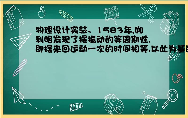 物理设计实验、1583年,伽利略发现了摆振动的等周期性,即摆来回运动一次的时间相等.以此为基础,荷兰物理学家惠更斯于1656年发明了摆钟.小明用细绳拴住一块小石块,制作了一个摆.他想测出