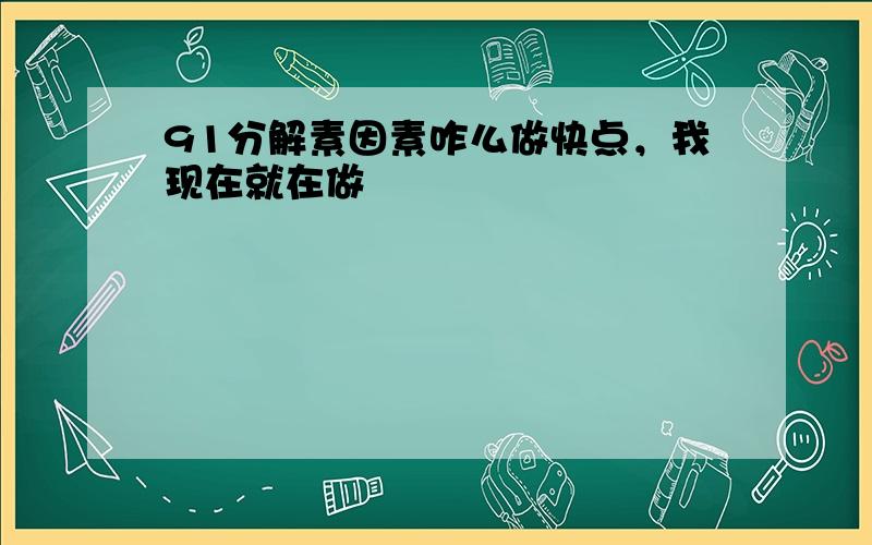 91分解素因素咋么做快点，我现在就在做