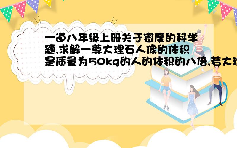 一道八年级上册关于密度的科学题,求解一尊大理石人像的体积是质量为50kg的人的体积的八倍,若大理石的密度是2700kg/立方米,人的密度大约是1000kg/立方米.可以估算这尊石像的质量大约是_____k