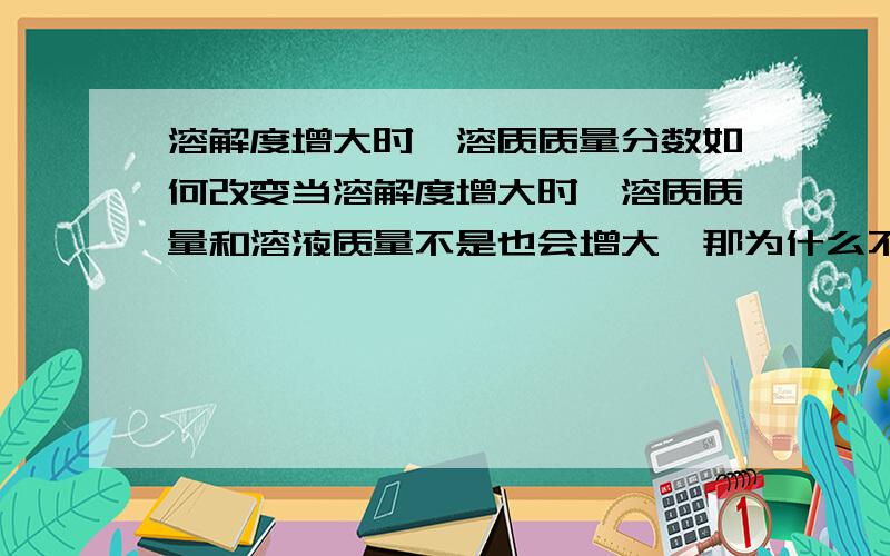 溶解度增大时,溶质质量分数如何改变当溶解度增大时,溶质质量和溶液质量不是也会增大,那为什么不变呢.我有点一根筋,请解释清楚,谢谢