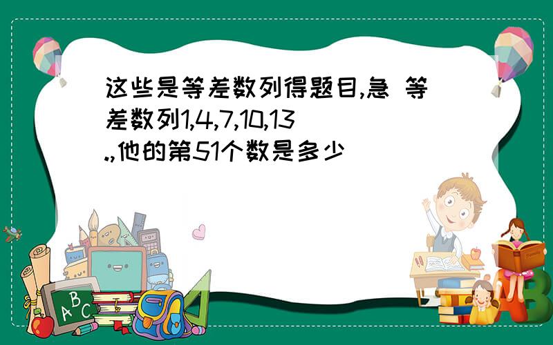 这些是等差数列得题目,急 等差数列1,4,7,10,13.,他的第51个数是多少