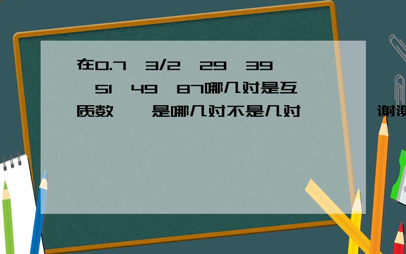 在0.7,3/2,29,39,51,49,87哪几对是互质数【【是哪几对不是几对】】【【谢谢】】