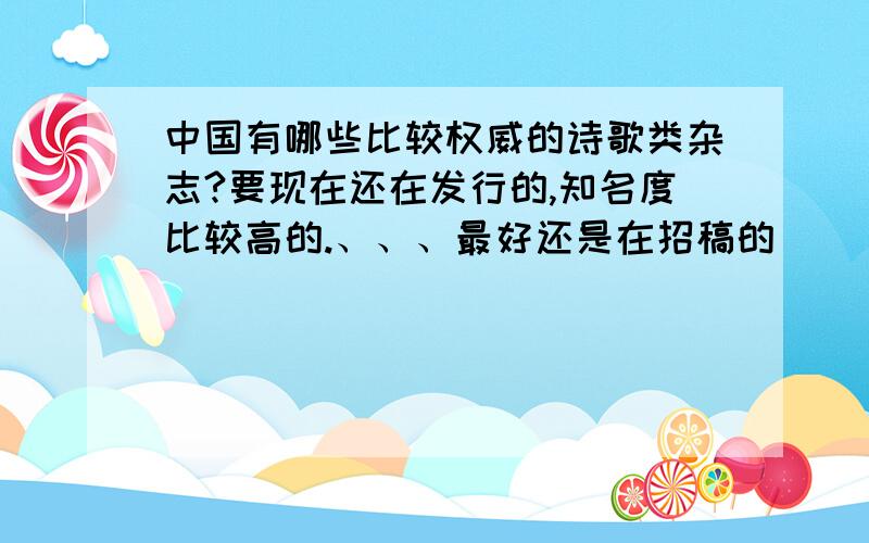 中国有哪些比较权威的诗歌类杂志?要现在还在发行的,知名度比较高的.、、、最好还是在招稿的