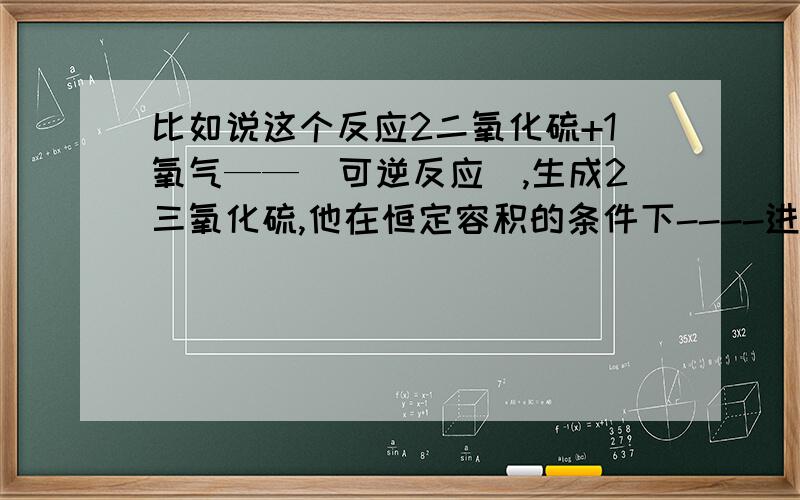 比如说这个反应2二氧化硫+1氧气——（可逆反应）,生成2三氧化硫,他在恒定容积的条件下----进行,问气体密度不再变化是不是可以证明反应达到平衡了?为什么