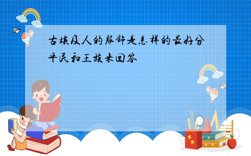 古埃及人的服饰是怎样的最好分平民和王族来回答