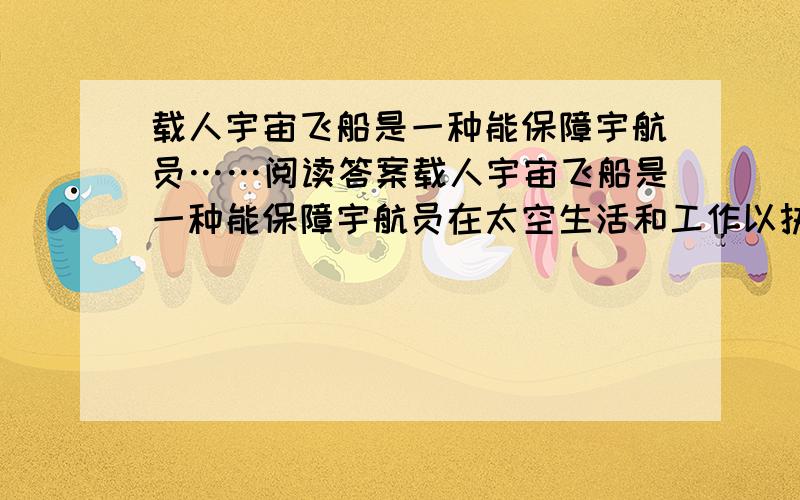 载人宇宙飞船是一种能保障宇航员……阅读答案载人宇宙飞船是一种能保障宇航员在太空生活和工作以执行航天任务并安全返回地面的航天器.我国研制的载人宇宙飞船的主要用途是进行近地