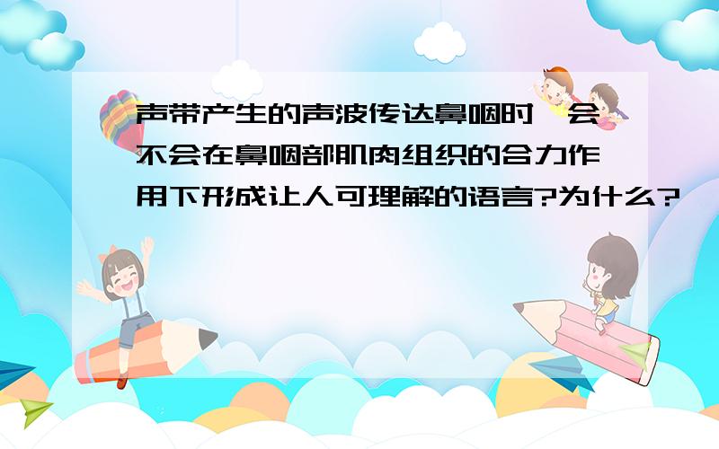 声带产生的声波传达鼻咽时,会不会在鼻咽部肌肉组织的合力作用下形成让人可理解的语言?为什么?