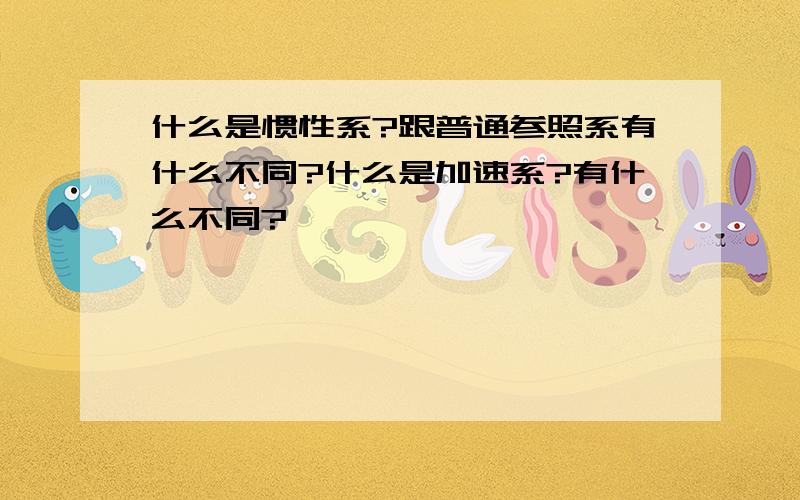 什么是惯性系?跟普通参照系有什么不同?什么是加速系?有什么不同?