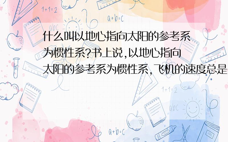 什么叫以地心指向太阳的参考系为惯性系?书上说,以地心指向太阳的参考系为惯性系,飞机的速度总是小于太阳的速度.