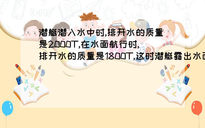 潜艇潜入水中时,排开水的质量是2000T,在水面航行时,排开水的质量是1800T,这时潜艇露出水面的体积是__m³,若要没入水中潜行,应向水舱充入___T水?