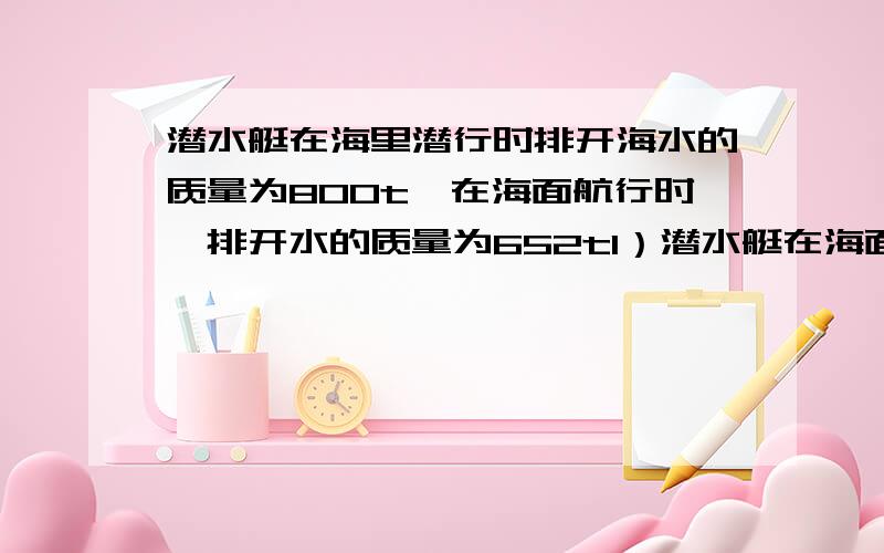 潜水艇在海里潜行时排开海水的质量为800t,在海面航行时,排开水的质量为652t1）潜水艇在海面上航行时,水面以上部分的体积多大?2)要充入多少海水,潜水艇才能潜入水中【有过程、谢谢】