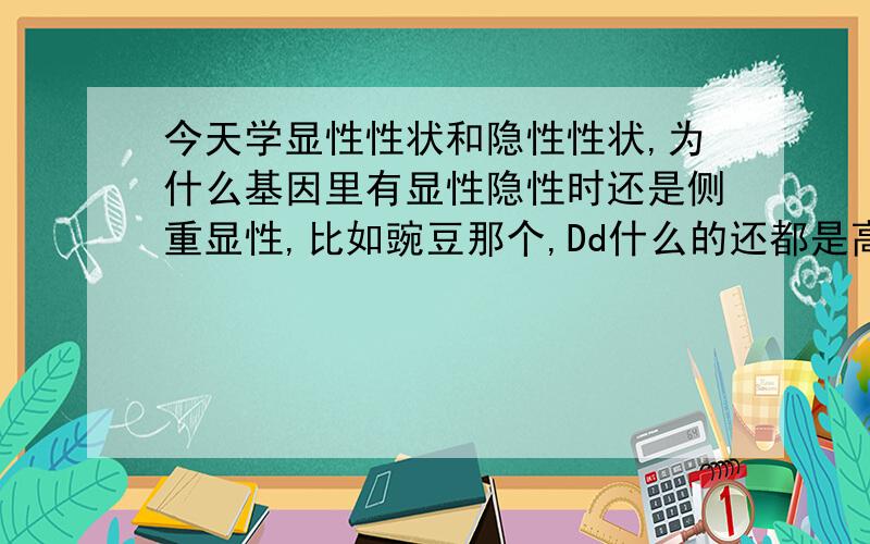 今天学显性性状和隐性性状,为什么基因里有显性隐性时还是侧重显性,比如豌豆那个,Dd什么的还都是高颈,不是都可以吗,还有怎么去确定显性隐性,都没说明,直接给出的都是.摩擦力还是有点不