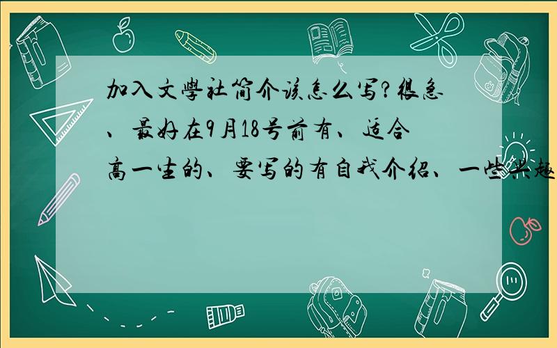 加入文学社简介该怎么写?很急、最好在9月18号前有、适合高一生的、要写的有自我介绍、一些兴趣爱好、为什么要加入文学社、