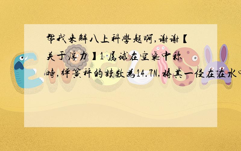 帮我来解八上科学题啊,谢谢【关于浮力】1 属球在空气中称时,弹簧秤的读数为14.7N,将其一侵在在水中称时,弹簧秤的读数为9.8N,已知该金属的密度为2000千克 每平方米.问：这个金属球是空心的