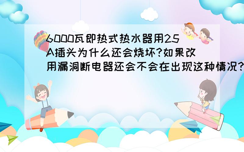 6000瓦即热式热水器用25A插头为什么还会烧坏?如果改用漏洞断电器还会不会在出现这种情况?