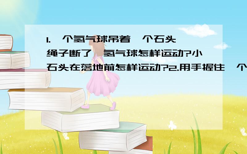 1.一个氢气球吊着一个石头,绳子断了,氢气球怎样运动?小石头在落地前怎样运动?2.用手握住一个酱油瓶,接着第二个问题,酱油瓶开口向上静止不动在手中,则手握瓶的力增大瓶子受到的摩擦力