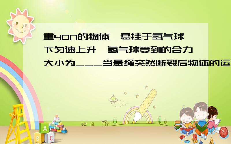 重40N的物体,悬挂于氢气球下匀速上升,氢气球受到的合力大小为___当悬绳突然断裂后物体的运动情况为___重40N的物体,悬挂于氢气球下匀速上升,氢气球受到的合力大小为______.当悬绳突然断裂