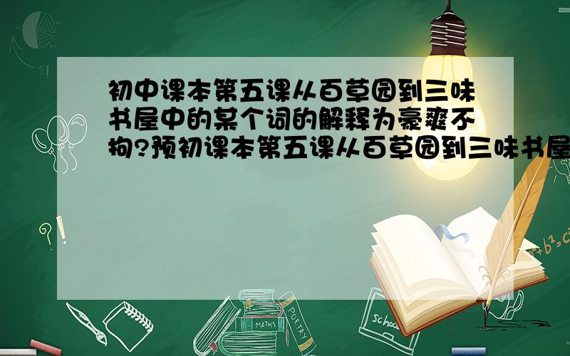 初中课本第五课从百草园到三味书屋中的某个词的解释为豪爽不拘?预初课本第五课从百草园到三味书屋中的某个词的解释为豪爽不拘？