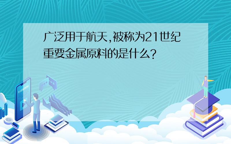 广泛用于航天,被称为21世纪重要金属原料的是什么?