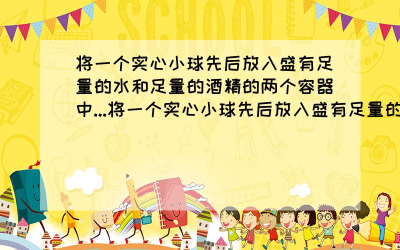将一个实心小球先后放入盛有足量的水和足量的酒精的两个容器中...将一个实心小球先后放入盛有足量的水和足量的酒精的两个容器中,小球静止时受到的浮力分别是4.5N和4.0N,小球的密度比水