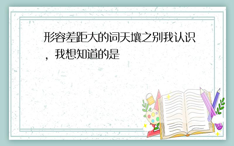 形容差距大的词天壤之别我认识，我想知道的是