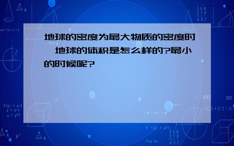 地球的密度为最大物质的密度时,地球的体积是怎么样的?最小的时候呢?