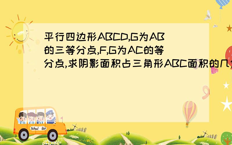 平行四边形ABCD,G为AB的三等分点,F,G为AC的等分点,求阴影面积占三角形ABC面积的几分之几?若三角形ABC面积为40平方厘米,阴影面积是多少?