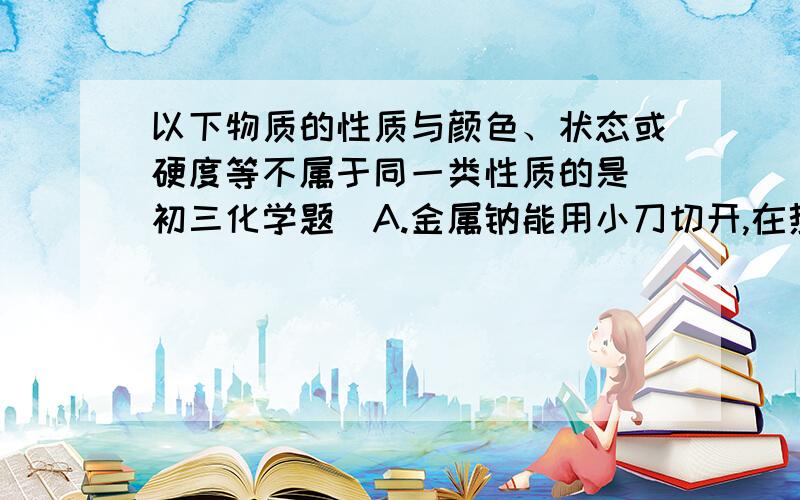 以下物质的性质与颜色、状态或硬度等不属于同一类性质的是（初三化学题）A.金属钠能用小刀切开,在热水中熔成小球B.水在2000℃开始分解成氢气和氧气C.玻璃受热软化成黏稠液能吹成玻璃