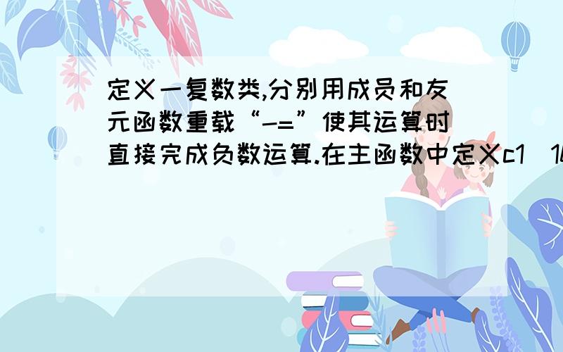 定义一复数类,分别用成员和友元函数重载“-=”使其运算时直接完成负数运算.在主函数中定义c1（10,20）c2（15,30）,进行c2-=c1的负数运算运算,并输出c1,c2的负数值