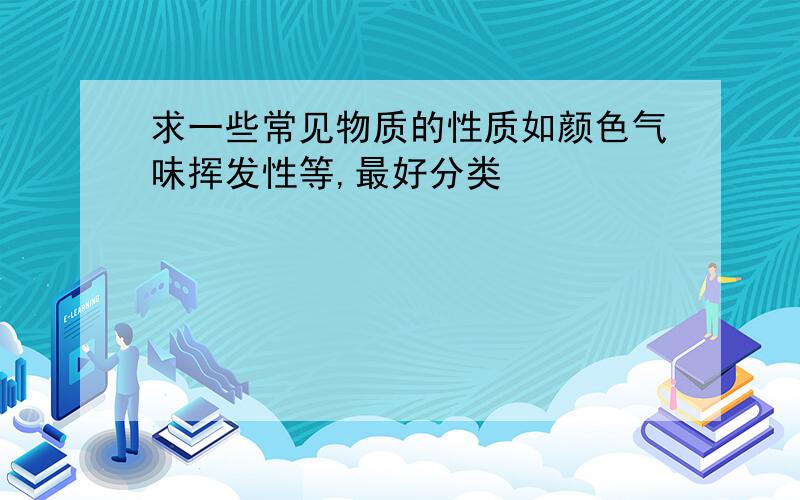 求一些常见物质的性质如颜色气味挥发性等,最好分类