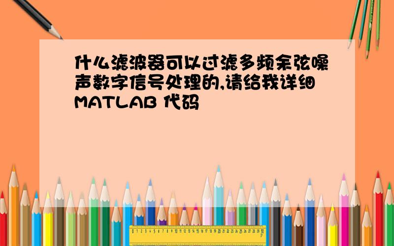 什么滤波器可以过滤多频余弦噪声数字信号处理的,请给我详细MATLAB 代码