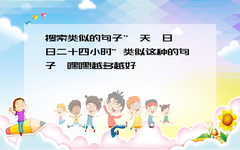 搜索类似的句子“一天一日,一日二十四小时” 类似这种的句子,嘿嘿!越多越好……