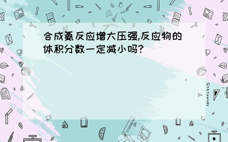 合成氨反应增大压强,反应物的体积分数一定减小吗?