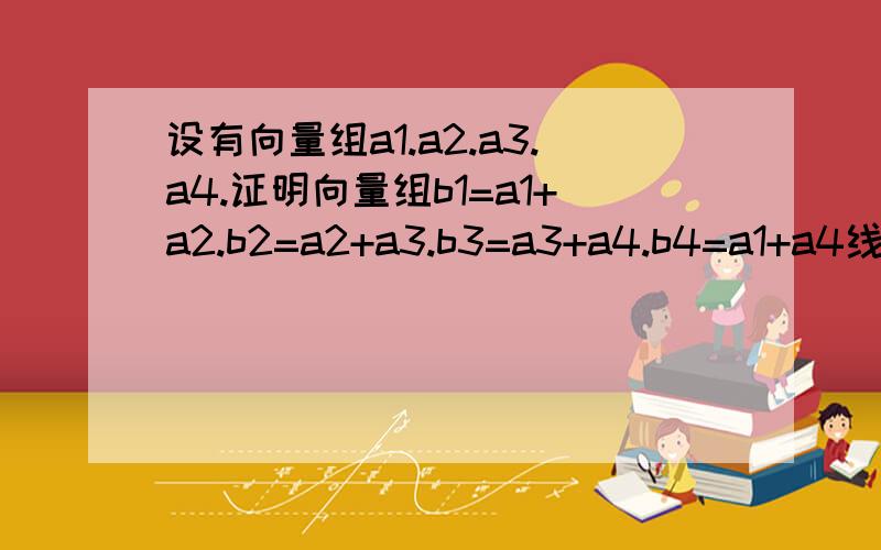 设有向量组a1.a2.a3.a4.证明向量组b1=a1+a2.b2=a2+a3.b3=a3+a4.b4=a1+a4线性相关…具体做法