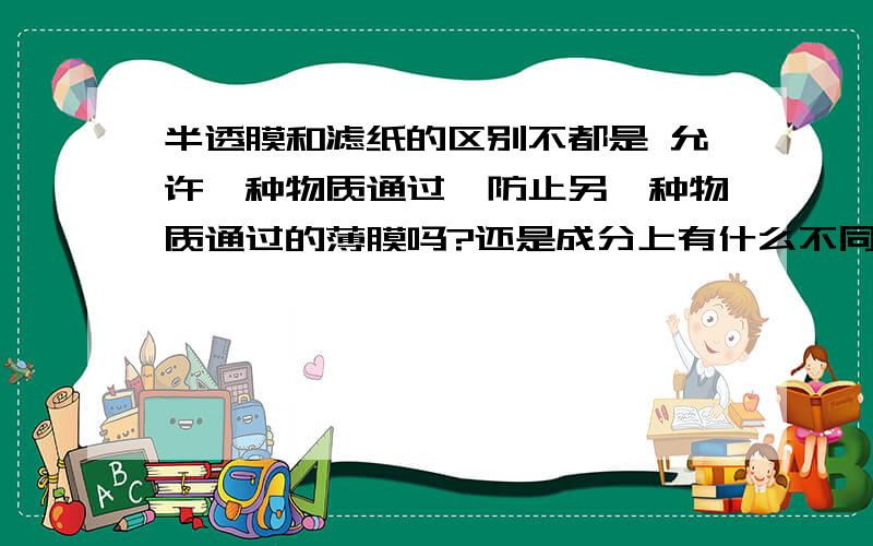 半透膜和滤纸的区别不都是 允许一种物质通过,防止另一种物质通过的薄膜吗?还是成分上有什么不同的地方?我很了解他们能透过什么，不能透过什么只是很纳闷他们的区别只是空的大小吗？