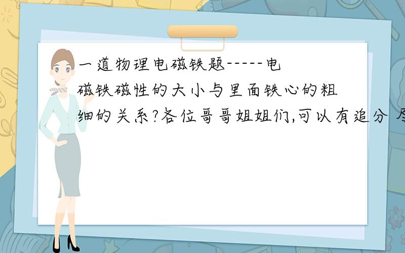 一道物理电磁铁题-----电磁铁磁性的大小与里面铁心的粗细的关系?各位哥哥姐姐们,可以有追分 尽量详细点(⊙o⊙)哦~